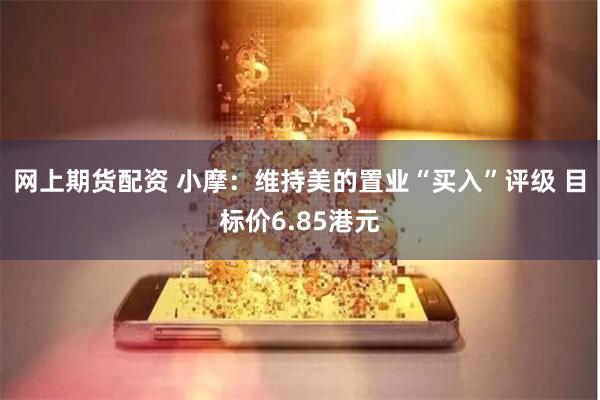 网上期货配资 小摩：维持美的置业“买入”评级 目标价6.85港元