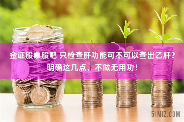 金证股票股吧 只检查肝功能可不可以查出乙肝？明确这几点，不做无用功！