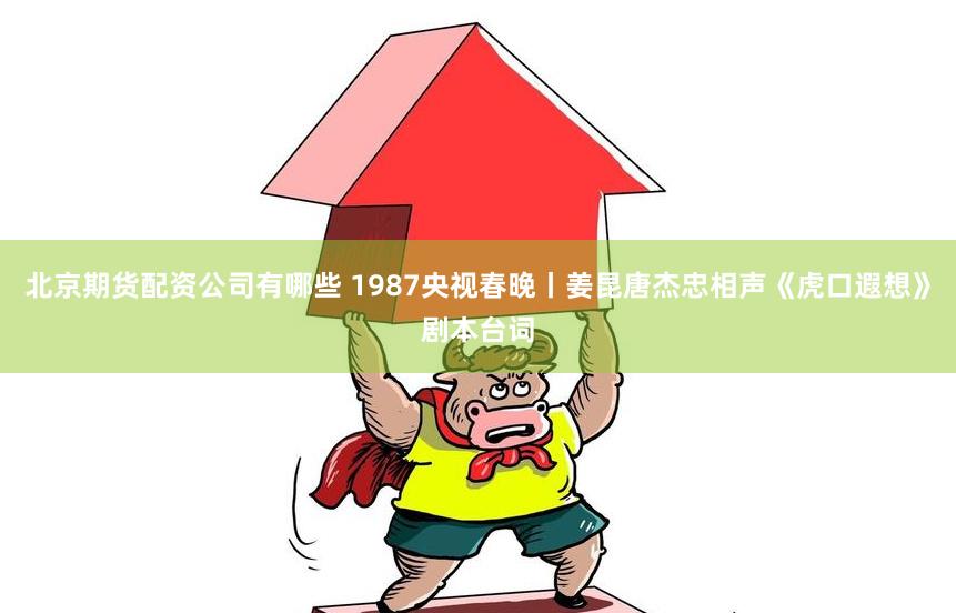 北京期货配资公司有哪些 1987央视春晚丨姜昆唐杰忠相声《虎口遐想》剧本台词