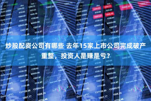炒股配资公司有哪些 去年15家上市公司完成破产重整，投资人是赚是亏？