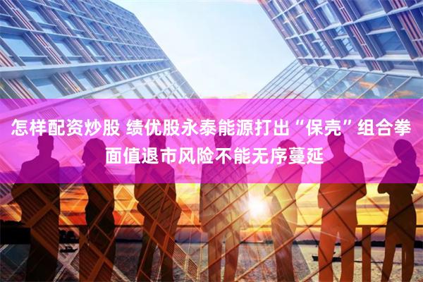 怎样配资炒股 绩优股永泰能源打出“保壳”组合拳 面值退市风险不能无序蔓延