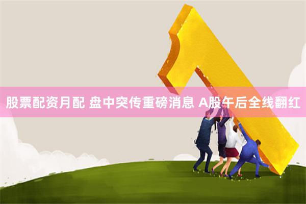 股票配资月配 盘中突传重磅消息 A股午后全线翻红