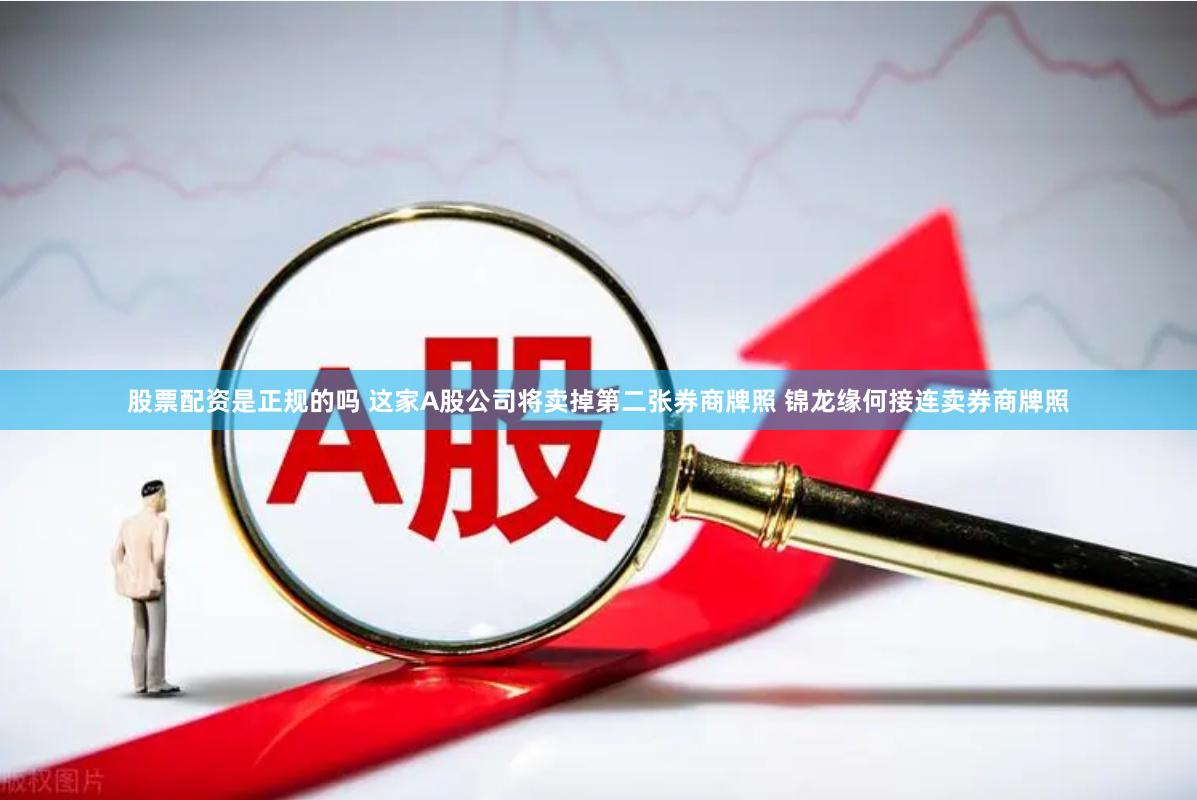 股票配资是正规的吗 这家A股公司将卖掉第二张券商牌照 锦龙缘何接连卖券商牌照