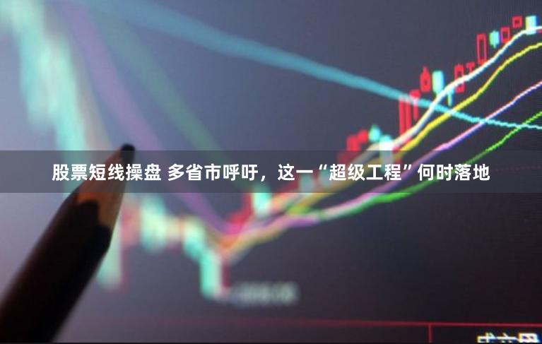 股票短线操盘 多省市呼吁，这一“超级工程”何时落地