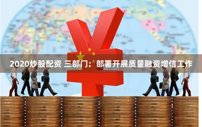 2020炒股配资 三部门：部署开展质量融资增信工作