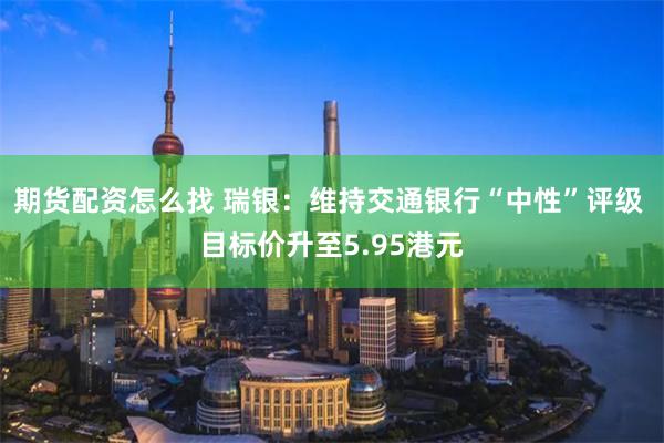 期货配资怎么找 瑞银：维持交通银行“中性”评级 目标价升至5.95港元