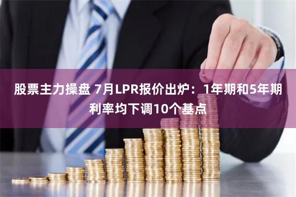 股票主力操盘 7月LPR报价出炉：1年期和5年期利率均下调10个基点