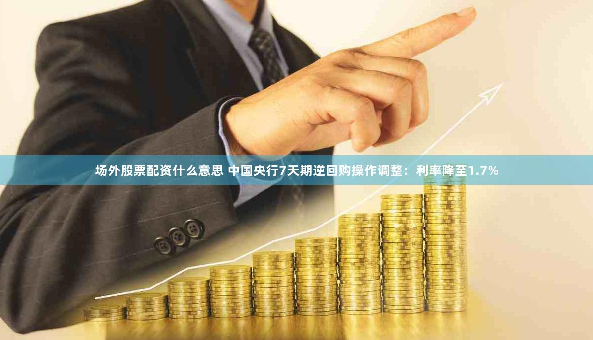 场外股票配资什么意思 中国央行7天期逆回购操作调整：利率降至1.7%