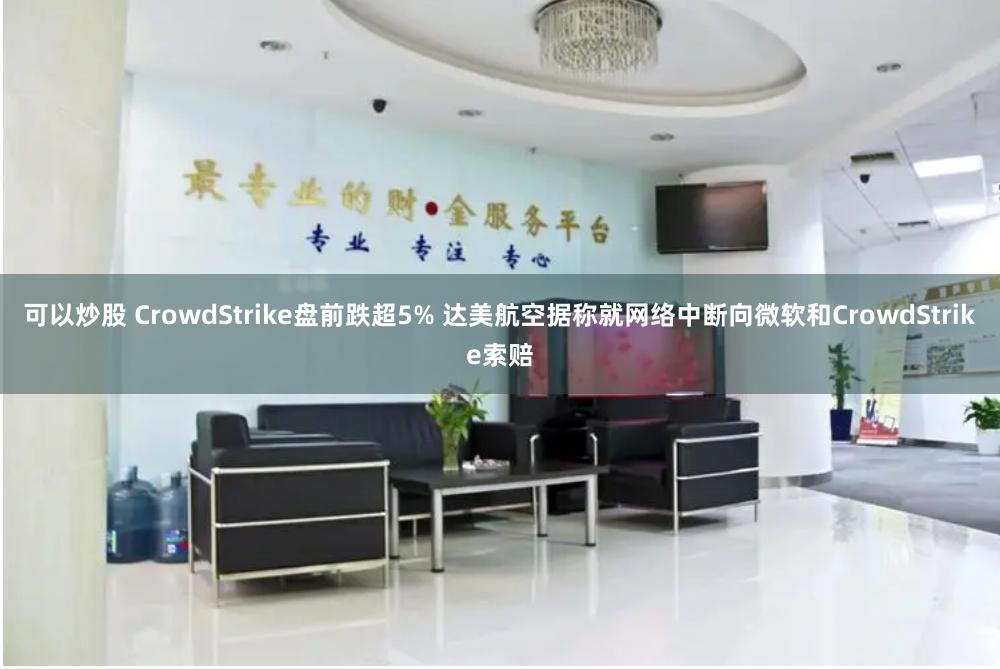 可以炒股 CrowdStrike盘前跌超5% 达美航空据称就网络中断向微软和CrowdStrike索赔