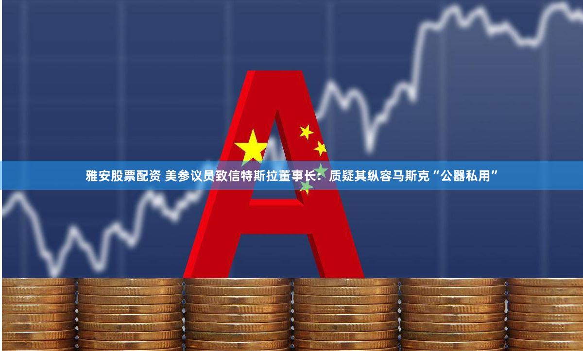 雅安股票配资 美参议员致信特斯拉董事长：质疑其纵容马斯克“公器私用”