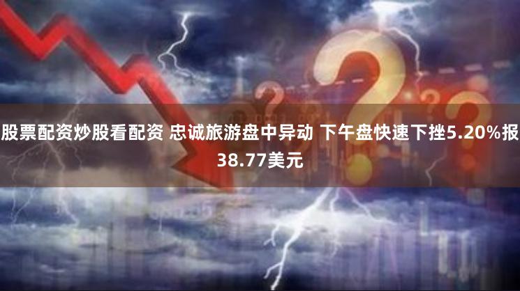 股票配资炒股看配资 忠诚旅游盘中异动 下午盘快速下挫5.20%报38.77美元