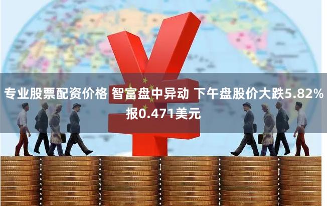专业股票配资价格 智富盘中异动 下午盘股价大跌5.82%报0.471美元