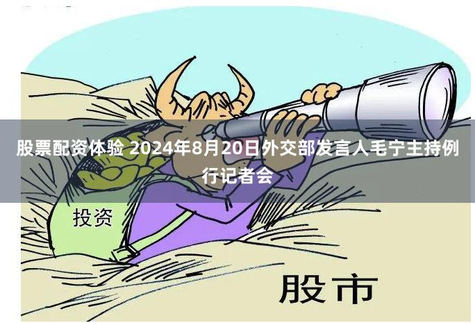 股票配资体验 2024年8月20日外交部发言人毛宁主持例行记者会