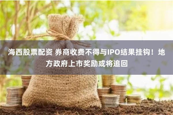 海西股票配资 券商收费不得与IPO结果挂钩！地方政府上市奖励或将追回