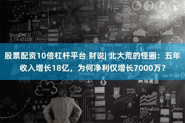 股票配资10倍杠杆平台 财说| 北大荒的怪圈：五年收入增长18亿，为何净利仅增长7000万？