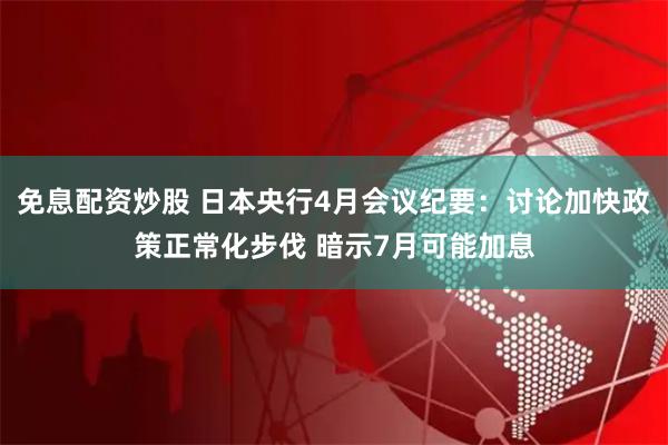 免息配资炒股 日本央行4月会议纪要：讨论加快政策正常化步伐 暗示7月可能加息
