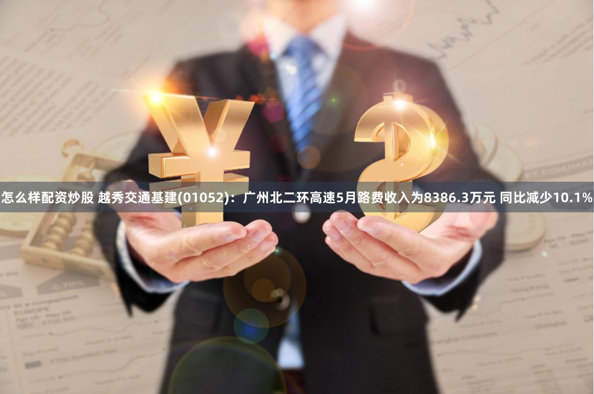 怎么样配资炒股 越秀交通基建(01052)：广州北二环高速5月路费收入为8386.3万元 同比减少10.1%