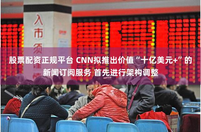 股票配资正规平台 CNN拟推出价值“十亿美元+”的新闻订阅服务 首先进行架构调整