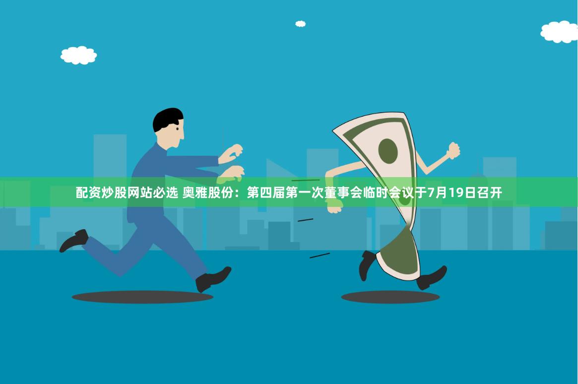 配资炒股网站必选 奥雅股份：第四届第一次董事会临时会议于7月19日召开