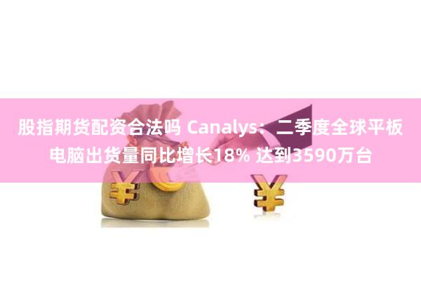 股指期货配资合法吗 Canalys：二季度全球平板电脑出货量同比增长18% 达到3590万台