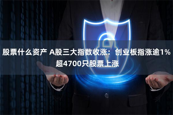 股票什么资产 A股三大指数收涨：创业板指涨逾1% 超4700只股票上涨