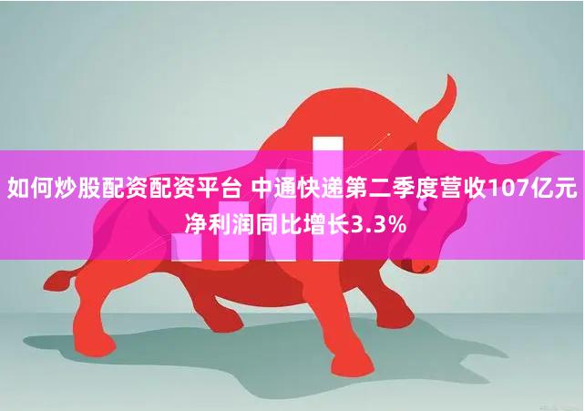 如何炒股配资配资平台 中通快递第二季度营收107亿元 净利润同比增长3.3%