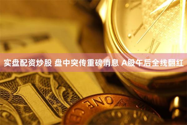 实盘配资炒股 盘中突传重磅消息 A股午后全线翻红