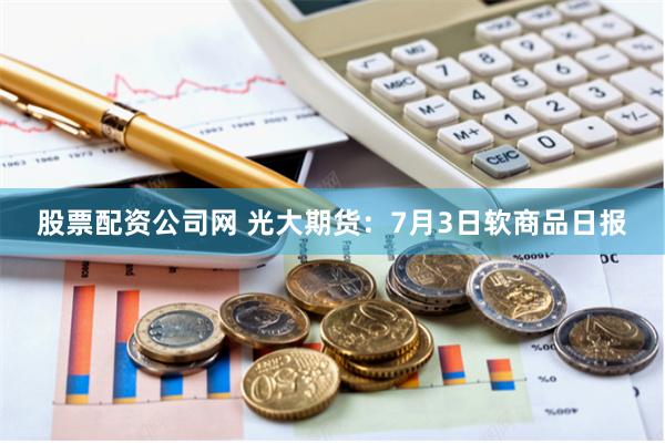 股票配资公司网 光大期货：7月3日软商品日报