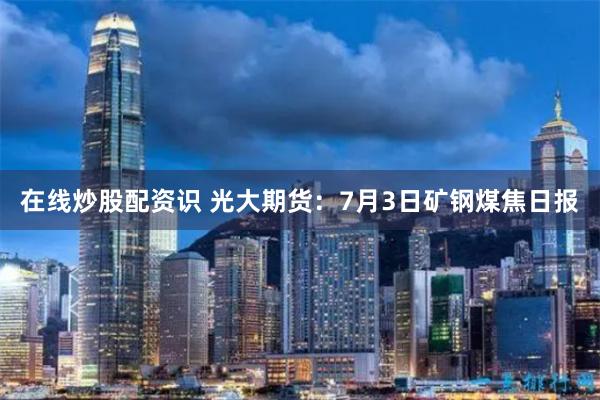 在线炒股配资识 光大期货：7月3日矿钢煤焦日报