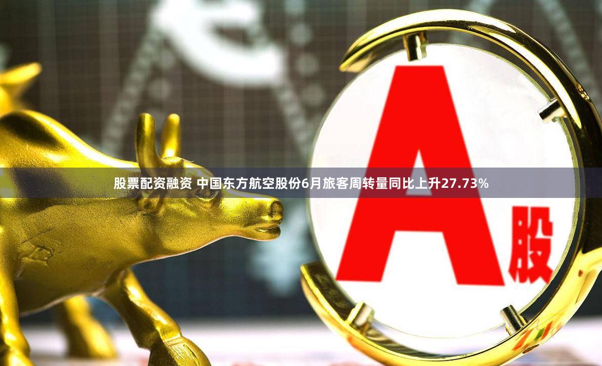 股票配资融资 中国东方航空股份6月旅客周转量同比上升27.73%