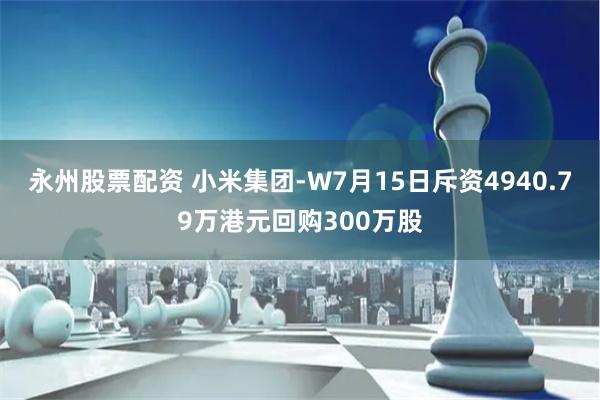 永州股票配资 小米集团-W7月15日斥资4940.79万港元回购300万股