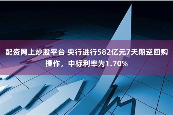 配资网上炒股平台 央行进行582亿元7天期逆回购操作，中标利率为1.70%