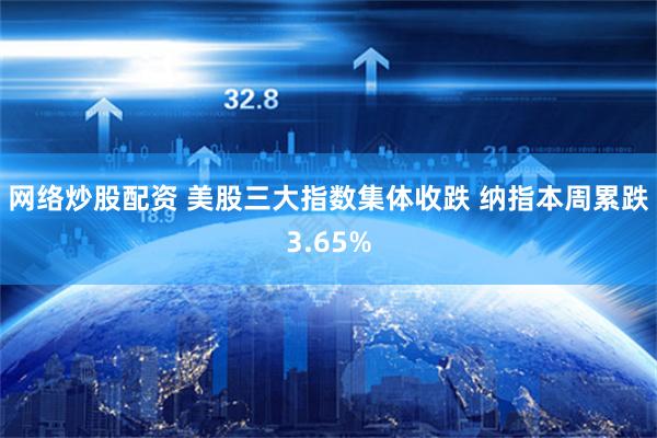 网络炒股配资 美股三大指数集体收跌 纳指本周累跌3.65%