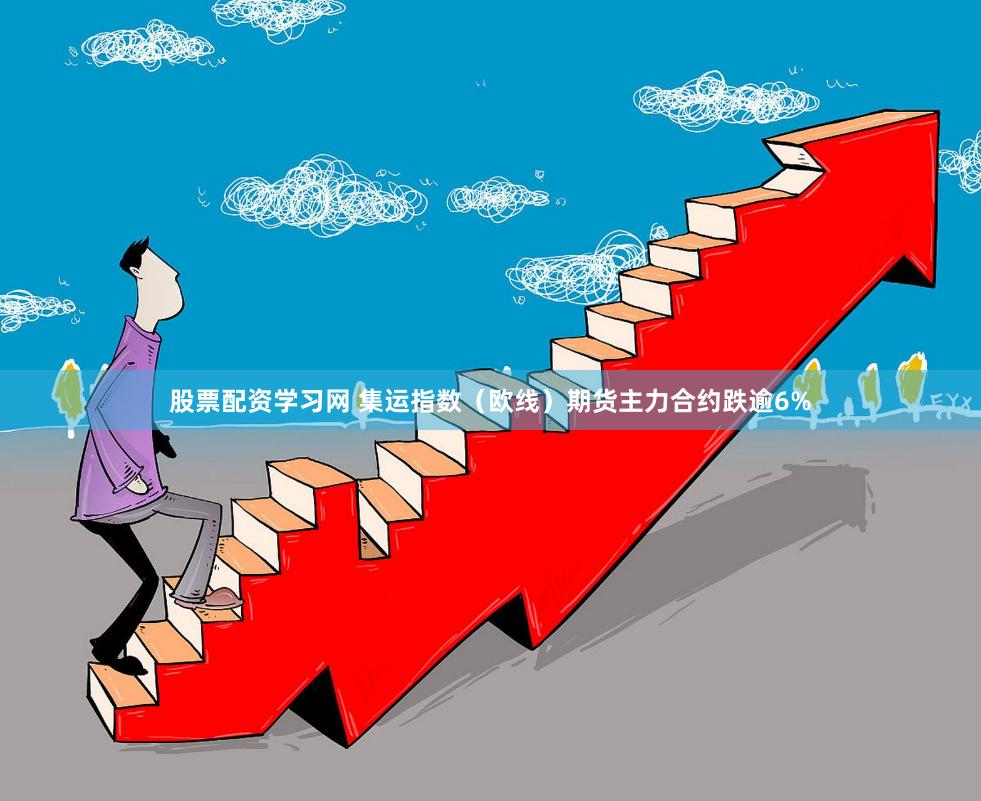 股票配资学习网 集运指数（欧线）期货主力合约跌逾6%
