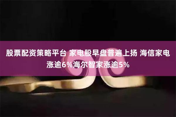 股票配资策略平台 家电股早盘普遍上扬 海信家电涨逾6%海尔智家涨逾5%