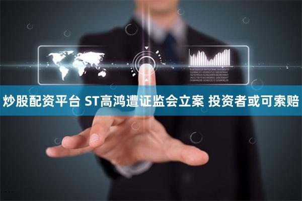 炒股配资平台 ST高鸿遭证监会立案 投资者或可索赔