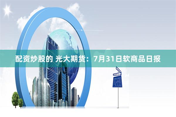 配资炒股的 光大期货：7月31日软商品日报