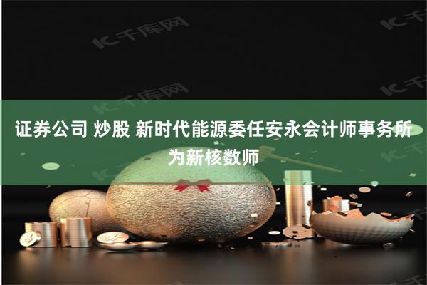证券公司 炒股 新时代能源委任安永会计师事务所为新核数师