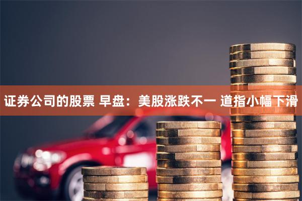 证券公司的股票 早盘：美股涨跌不一 道指小幅下滑
