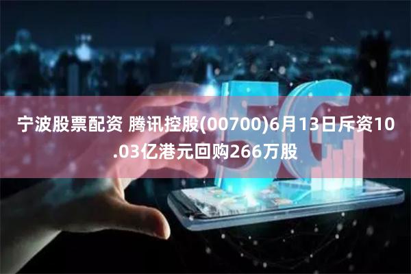 宁波股票配资 腾讯控股(00700)6月13日斥资10.03亿港元回购266万股