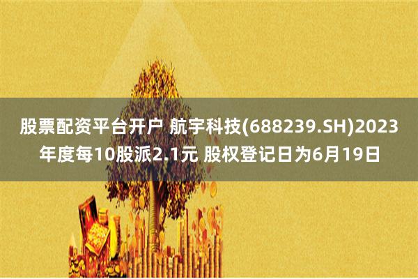 股票配资平台开户 航宇科技(688239.SH)2023年度每10股派2.1元 股权登记日为6月19日