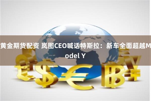 黄金期货配资 岚图CEO喊话特斯拉：新车全面超越Model Y