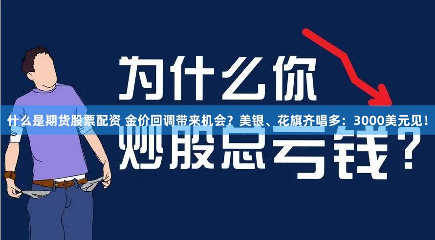 什么是期货股票配资 金价回调带来机会？美银、花旗齐唱多：3000美元见！