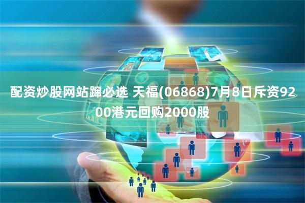 配资炒股网站蹿必选 天福(06868)7月8日斥资9200港元回购2000股