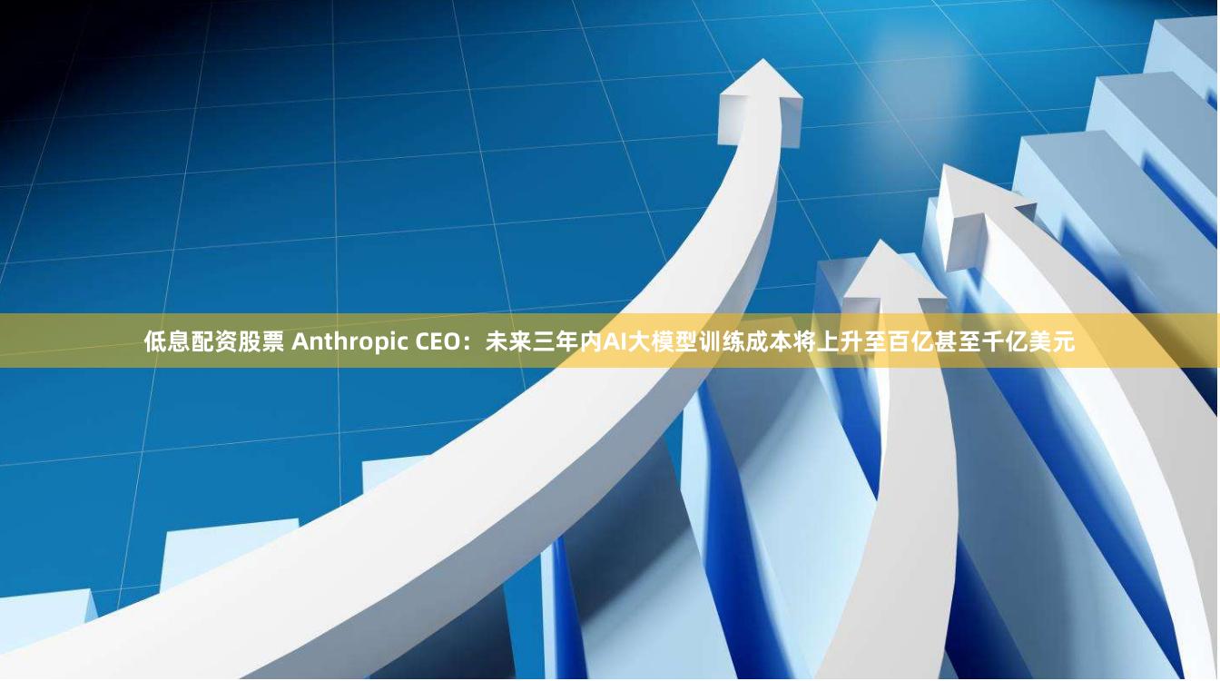 低息配资股票 Anthropic CEO：未来三年内AI大模型训练成本将上升至百亿甚至千亿美元