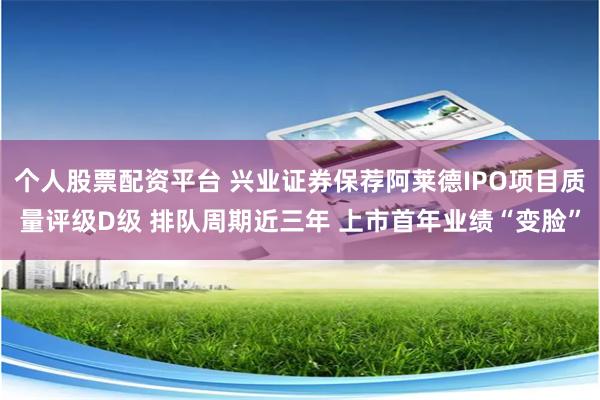 个人股票配资平台 兴业证券保荐阿莱德IPO项目质量评级D级 排队周期近三年 上市首年业绩“变脸”