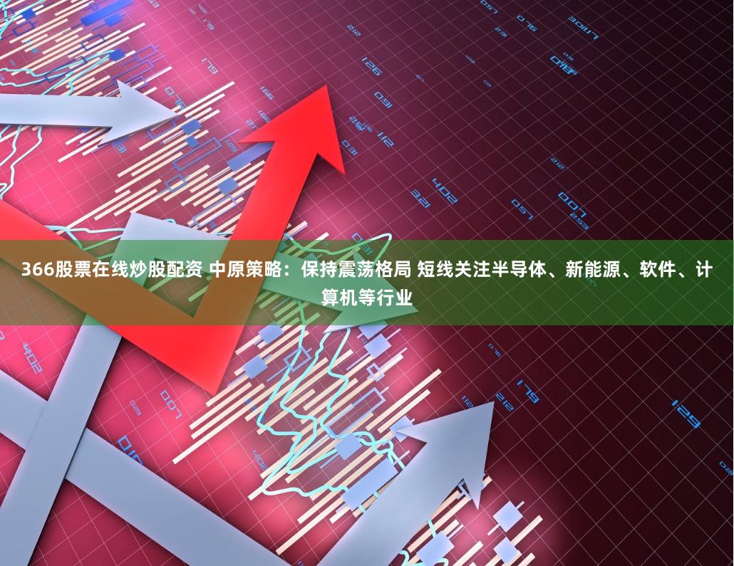 366股票在线炒股配资 中原策略：保持震荡格局 短线关注半导体、新能源、软件、计算机等行业