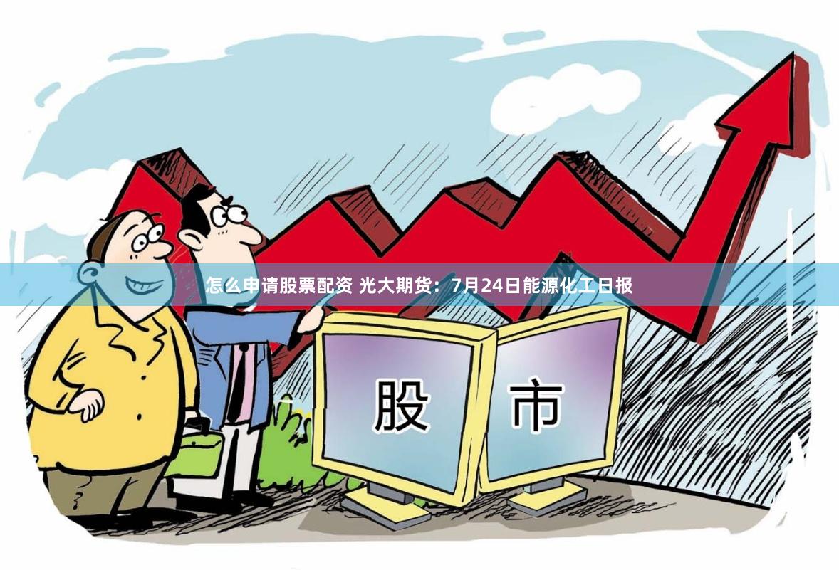 怎么申请股票配资 光大期货：7月24日能源化工日报