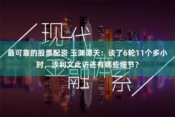 最可靠的股票配资 玉渊谭天：谈了6轮11个多小时，沙利文此访还有哪些细节？