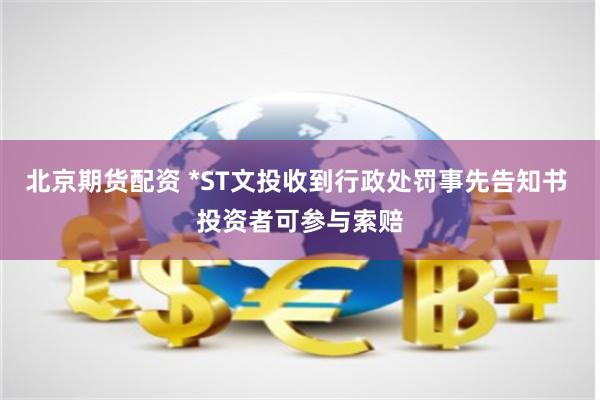 北京期货配资 *ST文投收到行政处罚事先告知书 投资者可参与索赔